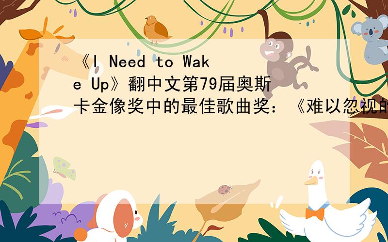 《I Need to Wake Up》翻中文第79届奥斯卡金像奖中的最佳歌曲奖：《难以忽视的真相》中《I Need to Wake Up》,谁能帮我把这首歌翻成中文.谁能帮偶翻一下?THX````````