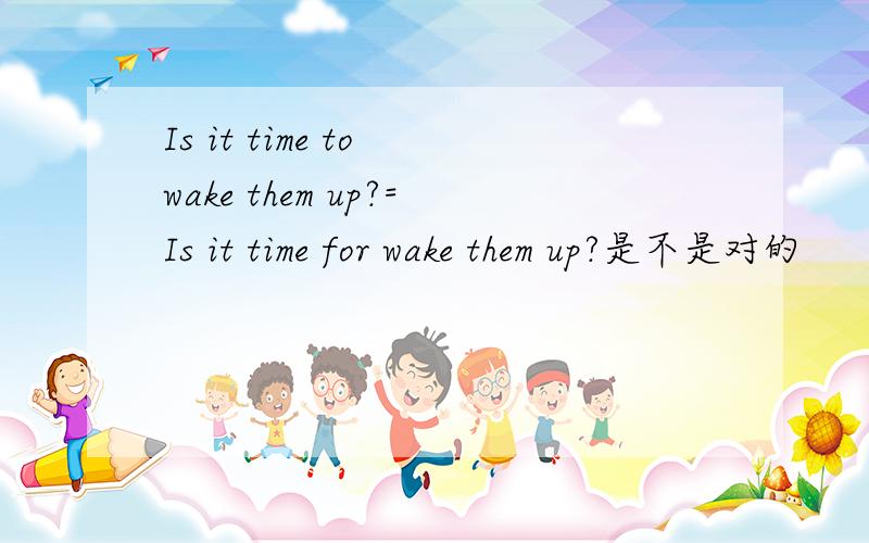 Is it time to wake them up?=Is it time for wake them up?是不是对的