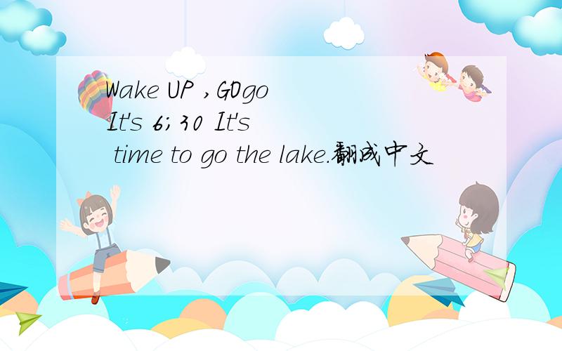 Wake UP ,GOgo It's 6;30 It's time to go the lake.翻成中文