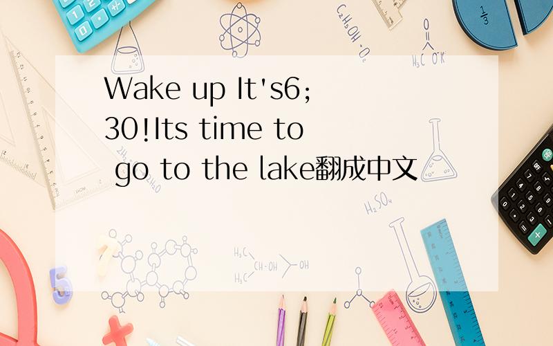 Wake up It's6;30!Its time to go to the lake翻成中文