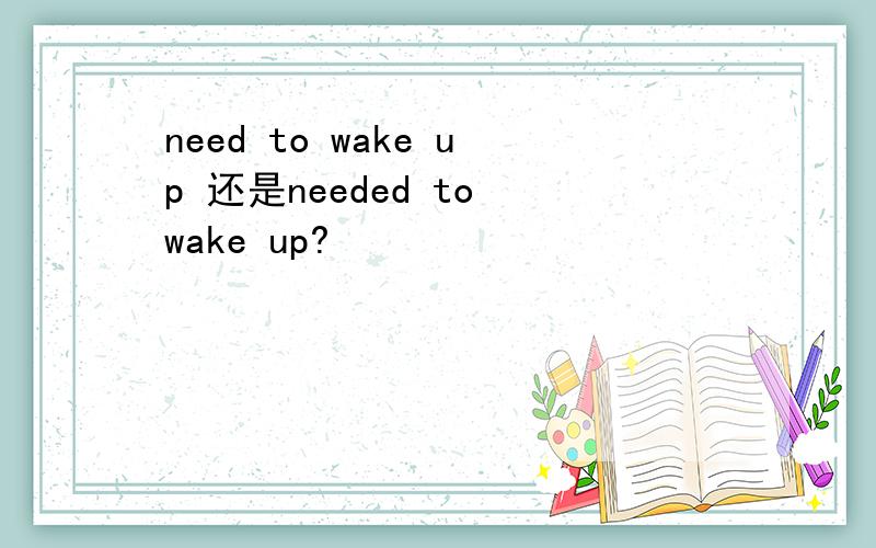 need to wake up 还是needed to wake up?