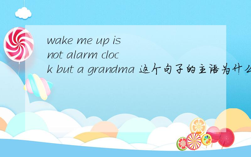 wake me up is not alarm clock but a grandma 这个句子的主语为什么是动词短语啊?这个句子正确吗？
