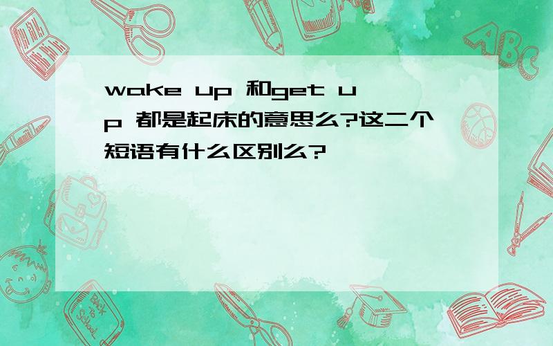 wake up 和get up 都是起床的意思么?这二个短语有什么区别么?