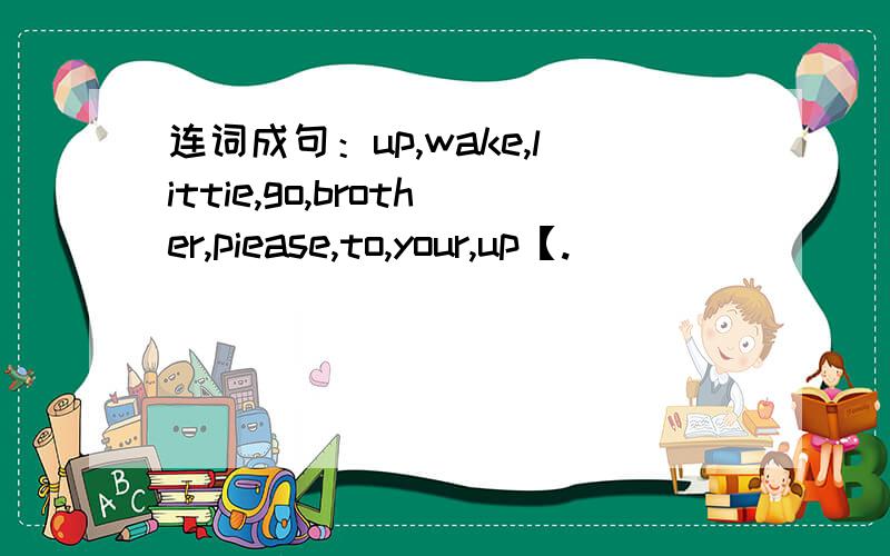连词成句：up,wake,littie,go,brother,piease,to,your,up【.