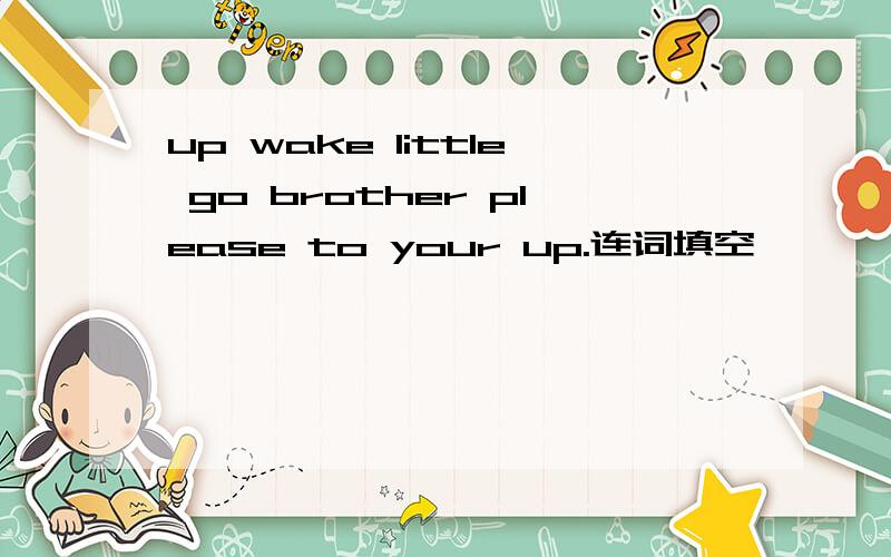 up wake little go brother please to your up.连词填空