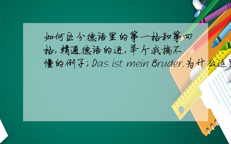 如何区分德语里的第一格和第四格,精通德语的进,举个我搞不懂的例子；Das ist mein Bruder.为什么这里用第一格,不用第四格meinen呢?我问我同学,她说：因为Bruder指的就是前面的das,所以相当于主