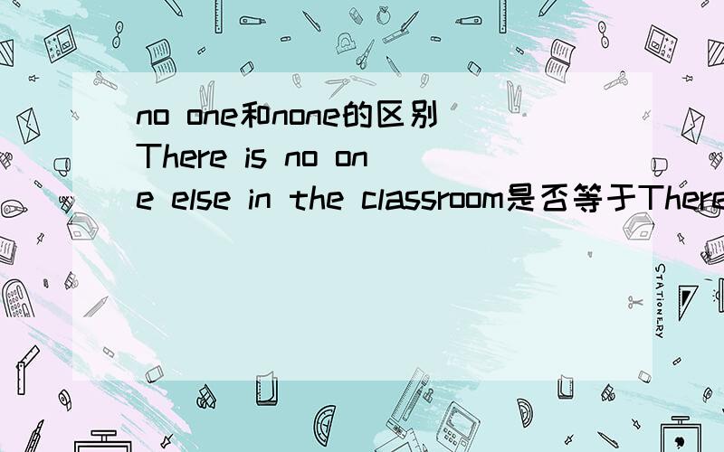 no one和none的区别There is no one else in the classroom是否等于There is none else in the classroom