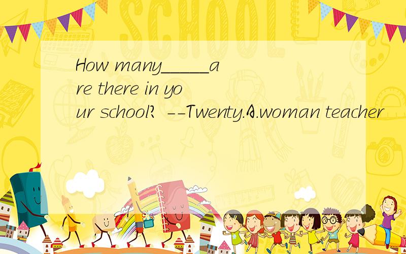 How many_____are there in your school? --Twenty.A.woman teacher     B.women teachers     C.woman teachers   D.women teachers对不起，B选项是：women teacher