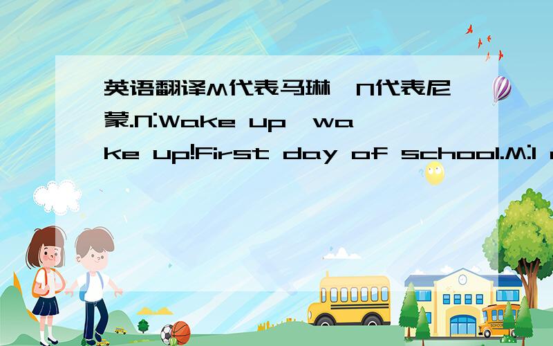 英语翻译M代表马琳,N代表尼蒙.N:Wake up,wake up!First day of school.M:I don't want to go to school-five more minutes.N:Not you.Dad,me.M:Ok.N:Get up,get up.It's time for school,time for school.M:All right,I'm up.N:Whoa!M:Nemo!N:First day of
