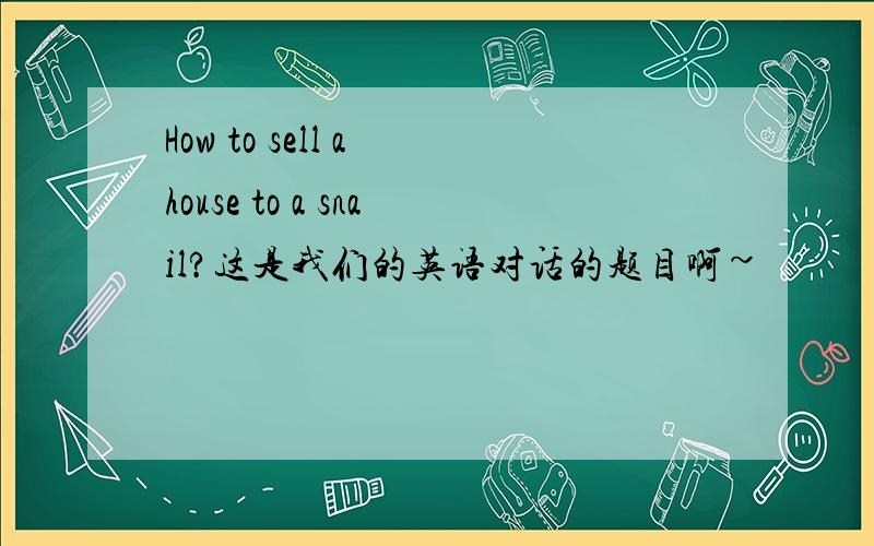 How to sell a house to a snail?这是我们的英语对话的题目啊~