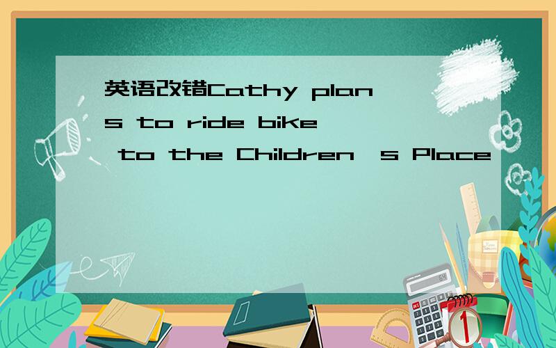 英语改错Cathy plans to ride bike to the Children's Place