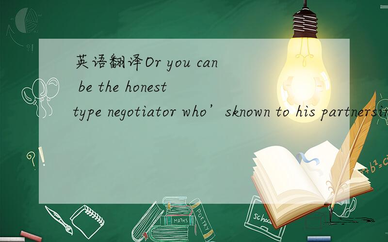英语翻译Or you can be the honesttype negotiator who’sknown to his partnersin negotiation and always plays everything straight.