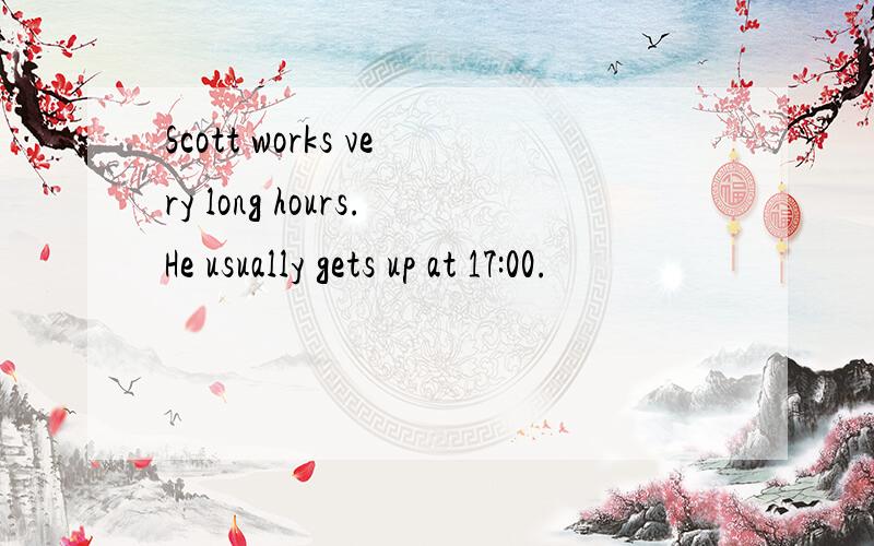 Scott works very long hours.He usually gets up at 17:00.