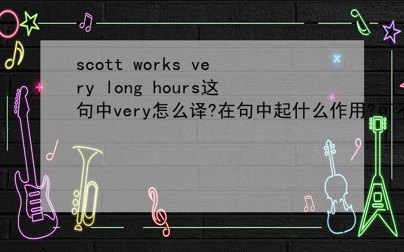 scott works very long hours这句中very怎么译?在句中起什么作用?可不可以用别的词更好呀?