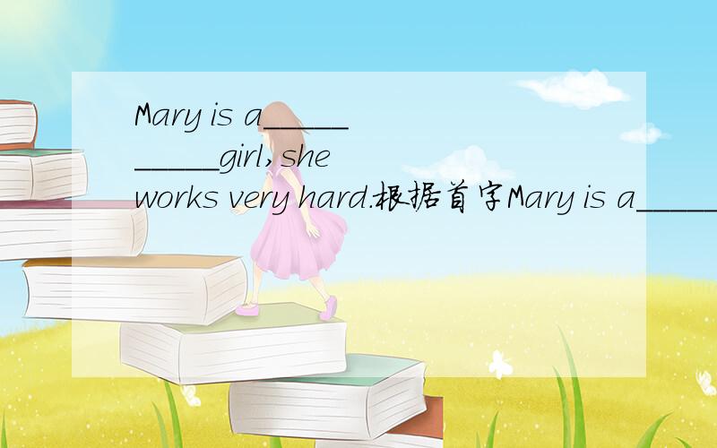 Mary is a__________girl,she works very hard.根据首字Mary is a__________girl,she works very hard.根据首字母提醒完成句子