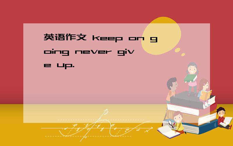 英语作文 keep on going never give up.