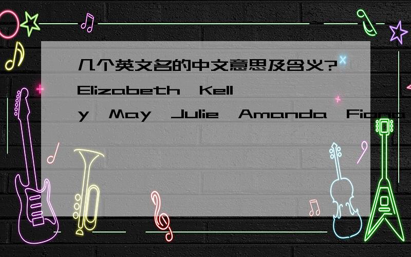 几个英文名的中文意思及含义?Elizabeth、Kelly、May、Julie、Amanda、Fiona 中文一定要 含义能写就写