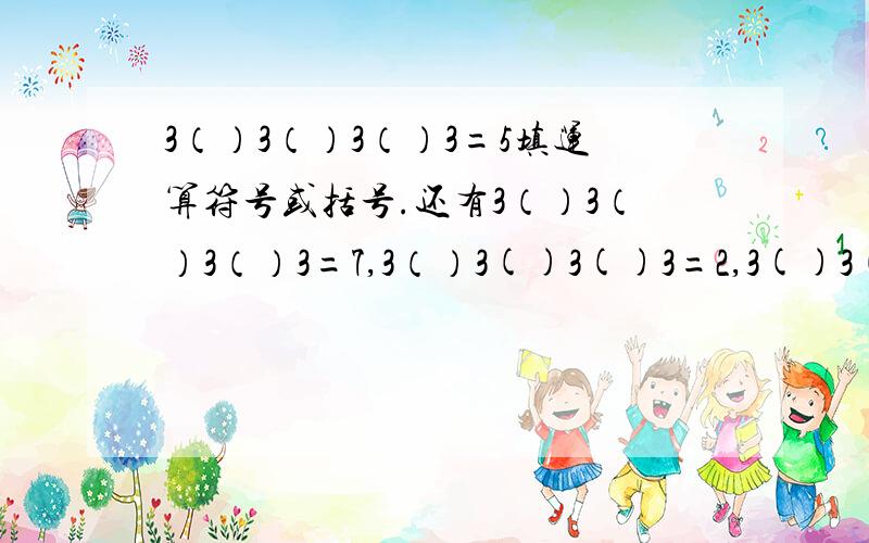3（）3（）3（）3=5填运算符号或括号.还有3（）3（）3（）3=7,3（）3()3()3=2,3()3()3()3=4,3()3()3()3=6,3（）3（）3（）3=8怎么写,快点回我!这是作业!