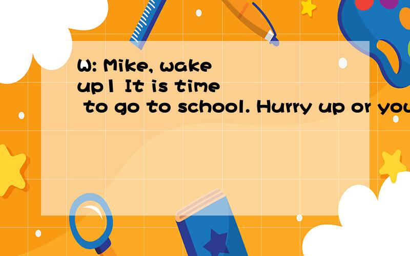 W: Mike, wake up1 It is time to go to school. Hurry up or you’re going to be late!M: Don’t worry. I can sleep all day long. Did you forget today is Martin Luther King’s birthday?Q: Who is the woman most likely to be?上面放不下  这句话