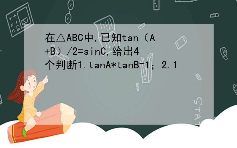 在△ABC中,已知tan（A+B）/2=sinC,给出4个判断1.tanA*tanB=1；2.1