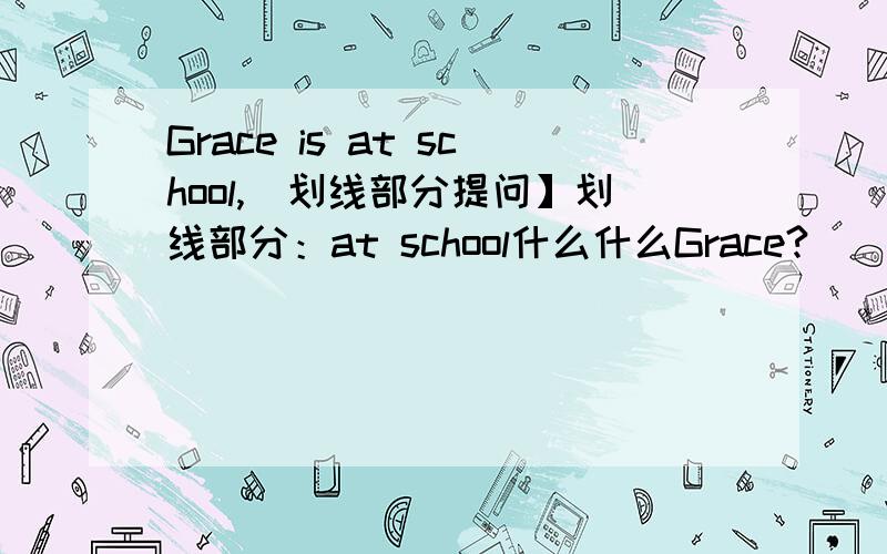 Grace is at school,[划线部分提问】划线部分：at school什么什么Grace?