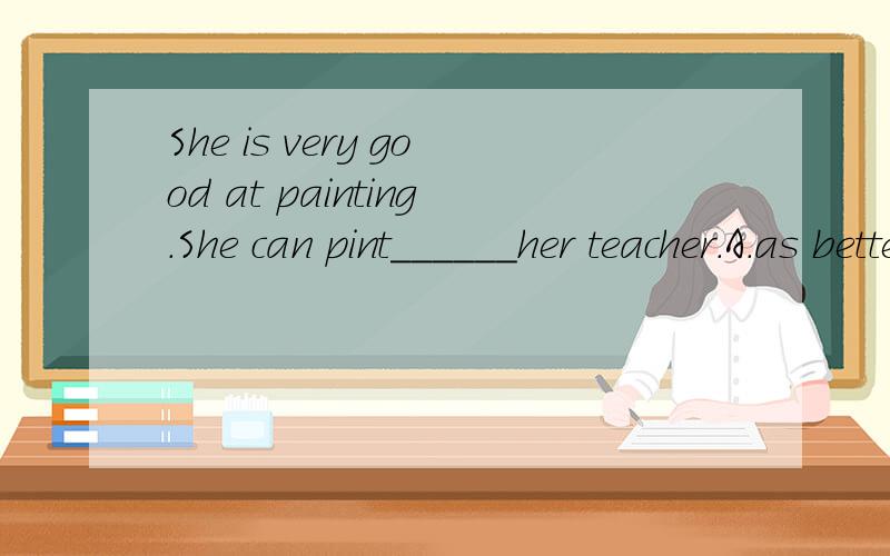 She is very good at painting.She can pint______her teacher.A.as better as B.as well as C.as good as D.so wellas