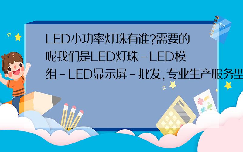 LED小功率灯珠有谁?需要的呢我们是LED灯珠-LED模组-LED显示屏-批发,专业生产服务型企业,Q22753/22100