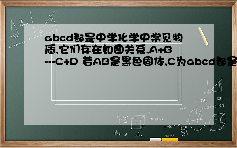 abcd都是中学化学中常见物质,它们存在如图关系,A+B---C+D 若AB是黑色固体,C为abcd都是中学化学中常见物质,它们存在如图关系,A+B---C+D若AB是黑色固体,C为二氧化碳,则D为_