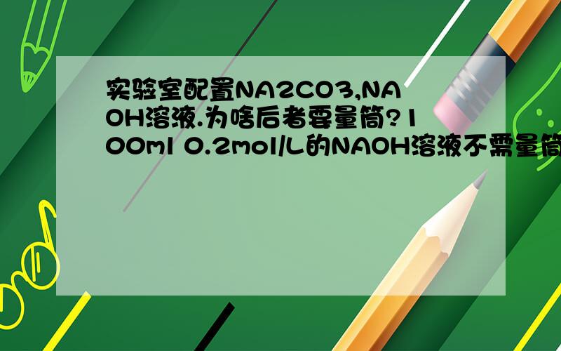 实验室配置NA2CO3,NAOH溶液.为啥后者要量筒?100ml 0.2mol/L的NAOH溶液不需量筒,100ml 1mol/L的NA2CO3溶液要量筒.这是为什么呢?