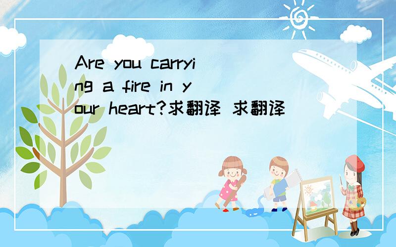 Are you carrying a fire in your heart?求翻译 求翻译