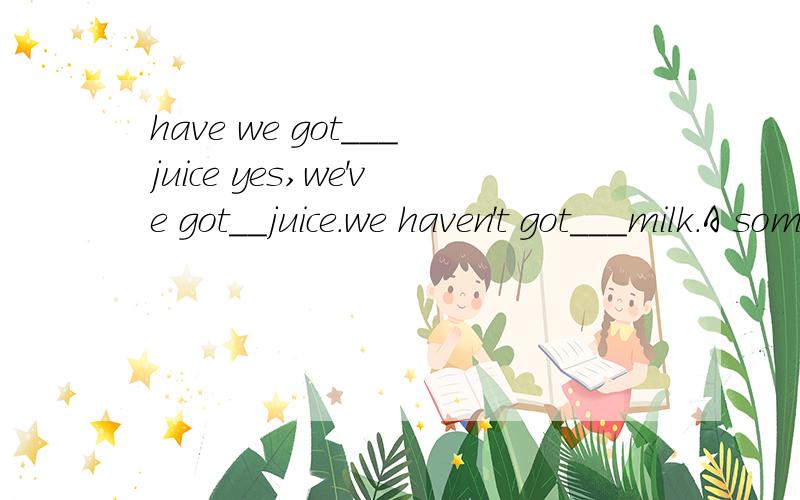 have we got___juice yes,we've got__juice.we haven't got___milk.A some,any,any B any,some,anyC any,some,any Dsome,some,any