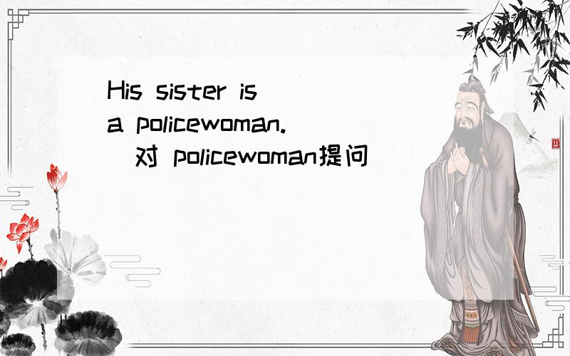 His sister is a policewoman.(对 policewoman提问)
