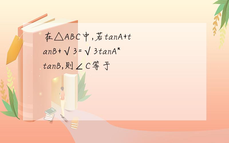 在△ABC中,若tanA+tanB+√3=√3tanA*tanB,则∠C等于