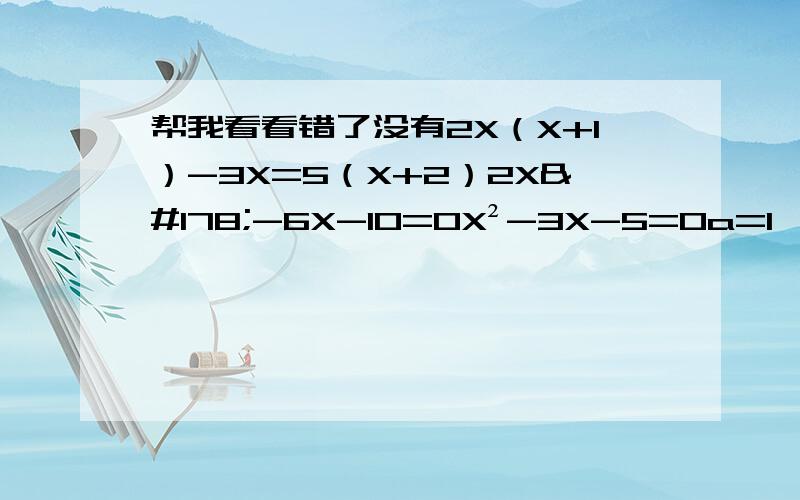 帮我看看错了没有2X（X+1）-3X=5（X+2）2X²-6X-10=0X²-3X-5=0a=1,b=-3,c=-5X1=3+√29/2,X2=3-√29/2
