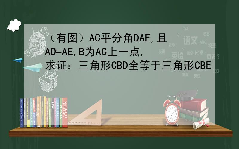 （有图）AC平分角DAE,且AD=AE,B为AC上一点,求证：三角形CBD全等于三角形CBE