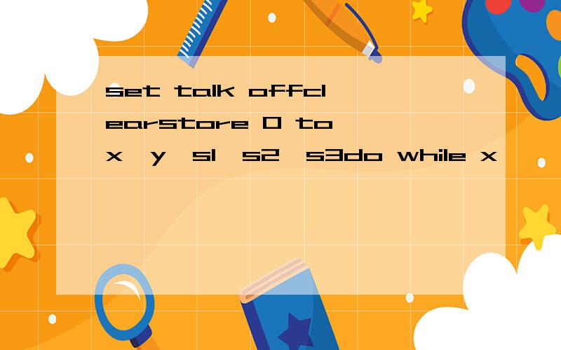set talk offclearstore 0 to x,y,s1,s2,s3do while x