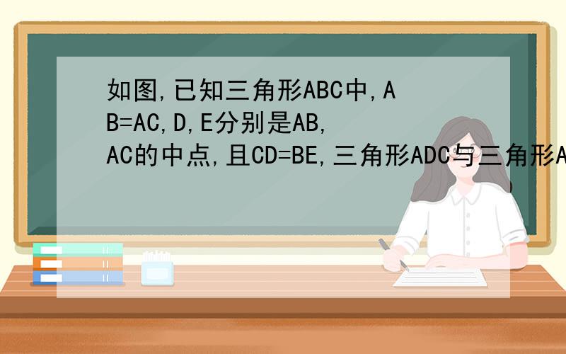 如图,已知三角形ABC中,AB=AC,D,E分别是AB,AC的中点,且CD=BE,三角形ADC与三角形AEB全等吗?小明是这样分小明是这样分析的：因为AB=AC,BE=CD,角BAE=CAD,所以三角形ADC全等于三角形AEB,他的思路正确吗,请说