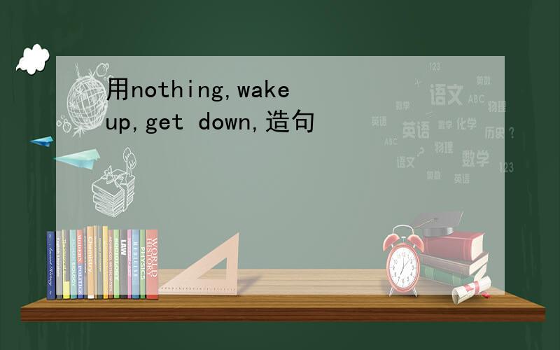 用nothing,wake up,get down,造句