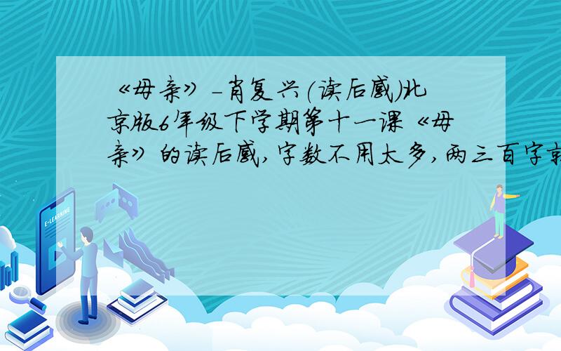 《母亲》-肖复兴(读后感)北京版6年级下学期第十一课《母亲》的读后感,字数不用太多,两三百字就行.