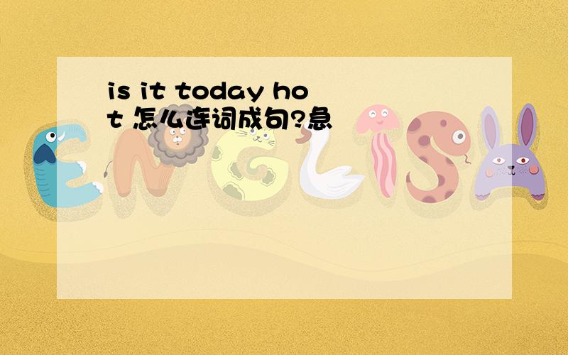 is it today hot 怎么连词成句?急