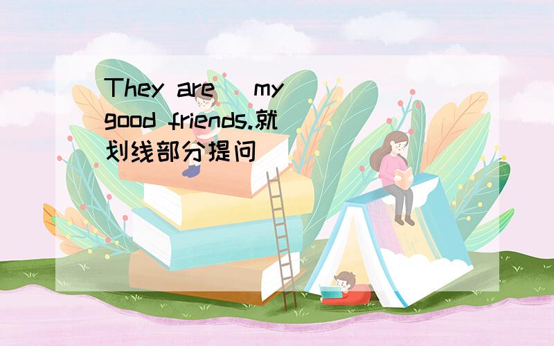 They are （my） good friends.就划线部分提问