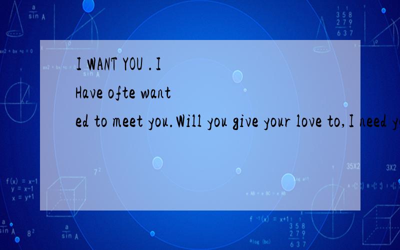 I WANT YOU .I Have ofte wanted to meet you.Will you give your love to,I need you .