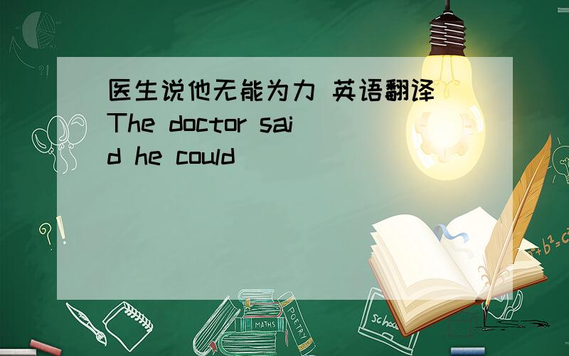 医生说他无能为力 英语翻译 The doctor said he could____ _____