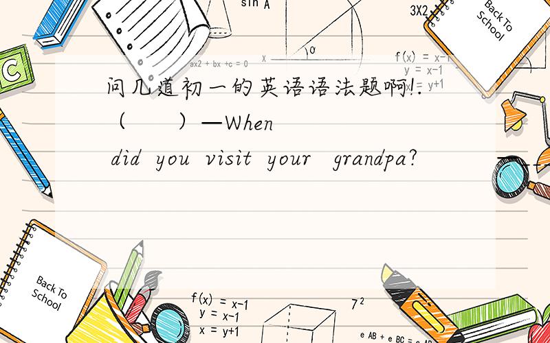 问几道初一的英语语法题啊!.（      ）—When  did  you  visit  your   grandpa?          —_______.A.Tomorrow     B.In  two  days     C.Three   days  ago   D.Next  weekend（      ）We  asked  ten  students_______last  week.A.what  they