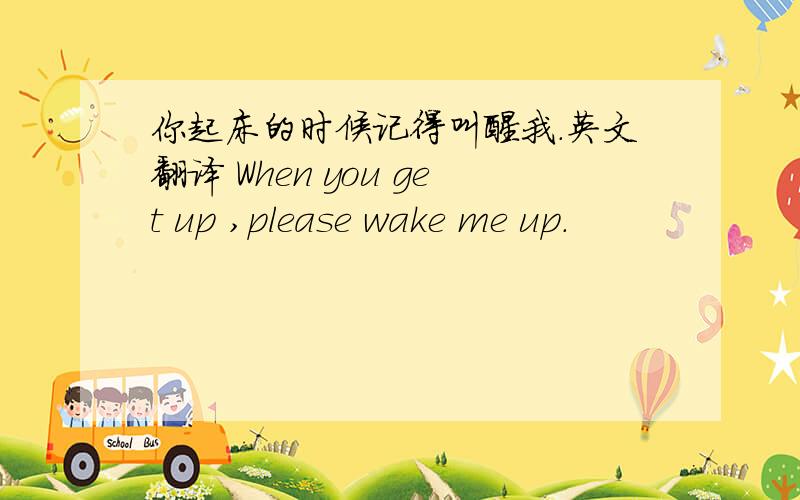 你起床的时候记得叫醒我.英文翻译 When you get up ,please wake me up.
