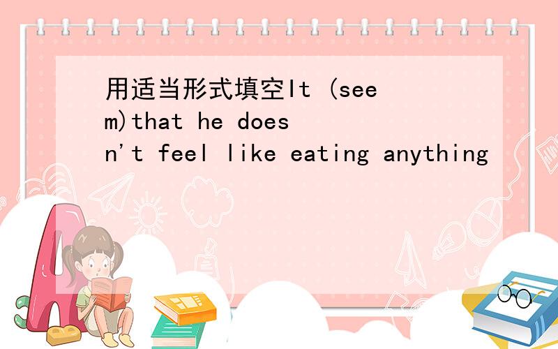 用适当形式填空It (seem)that he doesn't feel like eating anything