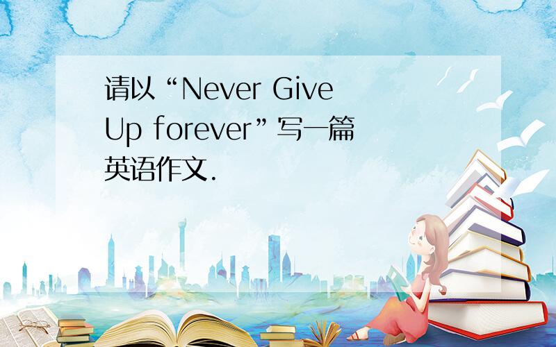 请以“Never Give Up forever”写一篇英语作文.