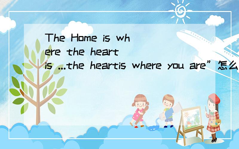 The Home is where the heart is ...the heartis where you are”怎么翻译