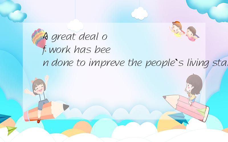 A great deal of work has been done to impreve the people`s living standard.