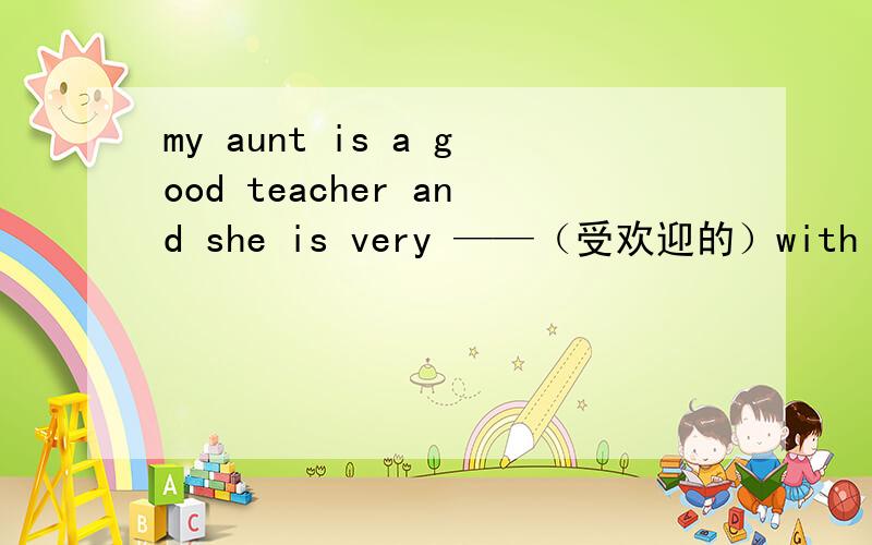 my aunt is a good teacher and she is very ——（受欢迎的）with her student